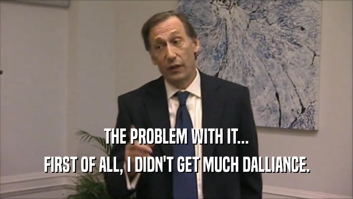 THE PROBLEM WITH IT... FIRST OF ALL, I DIDN'T GET MUCH DALLIANCE. 