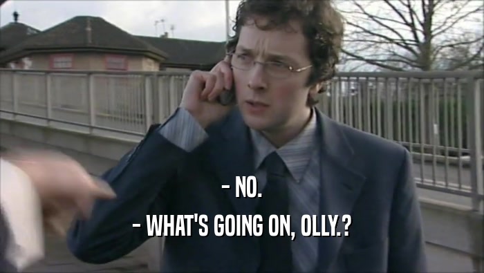 - NO. - WHAT'S GOING ON, OLLY.? 