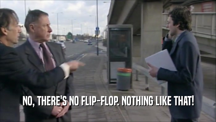 NO, THERE'S NO FLIP-FLOP. NOTHING LIKE THAT!  