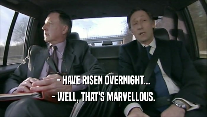 - HAVE RISEN OVERNIGHT...
 - WELL, THAT'S MARVELLOUS.
 