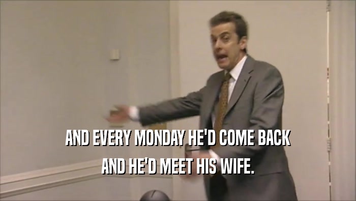 AND EVERY MONDAY HE'D COME BACK AND HE'D MEET HIS WIFE. 