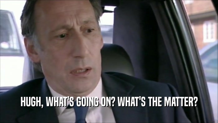 HUGH, WHAT'S GOING ON? WHAT'S THE MATTER?  