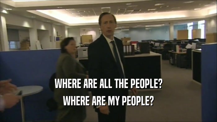 WHERE ARE ALL THE PEOPLE? WHERE ARE MY PEOPLE? 
