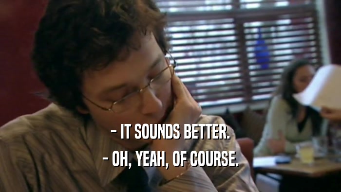 - IT SOUNDS BETTER. - OH, YEAH, OF COURSE. 