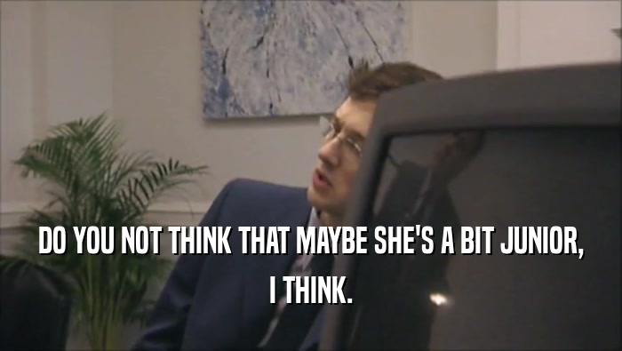 DO YOU NOT THINK THAT MAYBE SHE'S A BIT JUNIOR, I THINK. 
