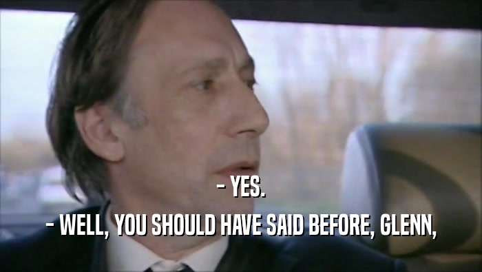- YES. - WELL, YOU SHOULD HAVE SAID BEFORE, GLENN, 