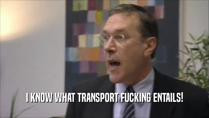 I KNOW WHAT TRANSPORT FUCKING ENTAILS!  