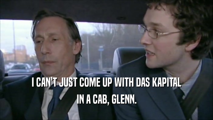 I CAN'T JUST COME UP WITH DAS KAPITAL IN A CAB, GLENN. 