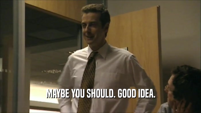 MAYBE YOU SHOULD. GOOD IDEA.  
