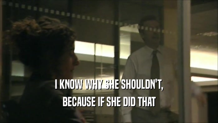I KNOW WHY SHE SHOULDN'T, BECAUSE IF SHE DID THAT 