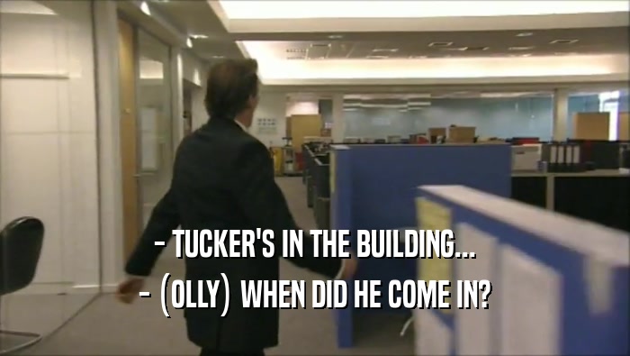 - TUCKER'S IN THE BUILDING... - (OLLY) WHEN DID HE COME IN? 
