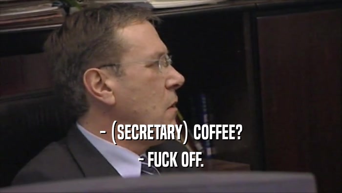 - (SECRETARY) COFFEE? - FUCK OFF. 