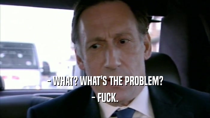 - WHAT? WHAT'S THE PROBLEM? - FUCK. 