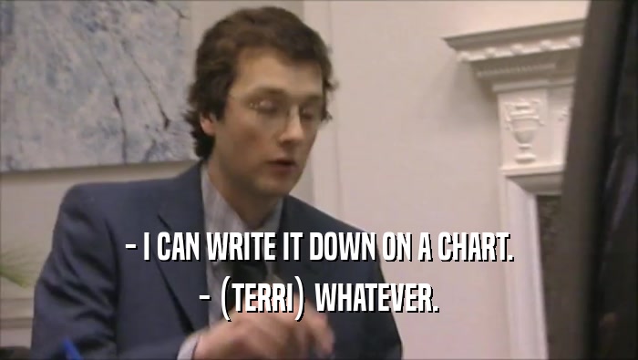 - I CAN WRITE IT DOWN ON A CHART. - (TERRI) WHATEVER. 
