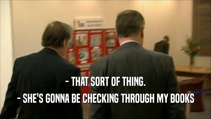 - THAT SORT OF THING. - SHE'S GONNA BE CHECKING THROUGH MY BOOKS 