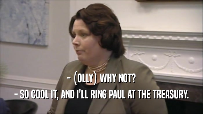 - (OLLY) WHY NOT? - SO COOL IT, AND I'LL RING PAUL AT THE TREASURY. 