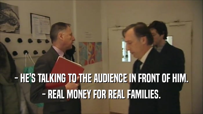 - HE'S TALKING TO THE AUDIENCE IN FRONT OF HIM. - REAL MONEY FOR REAL FAMILIES. 