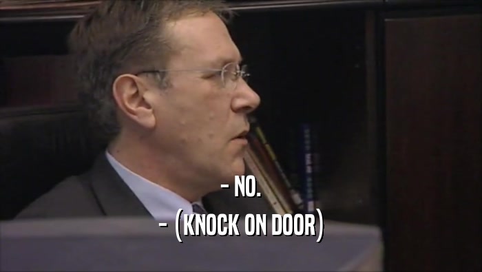 - NO. - (KNOCK ON DOOR) 