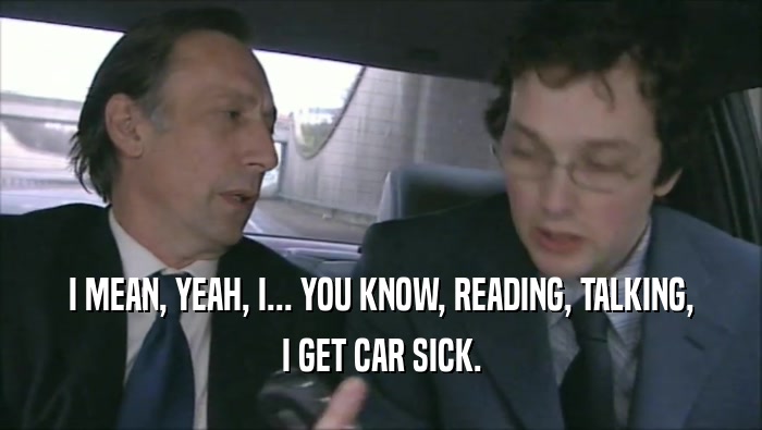 I MEAN, YEAH, I... YOU KNOW, READING, TALKING, I GET CAR SICK. 
