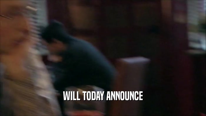 WILL TODAY ANNOUNCE  