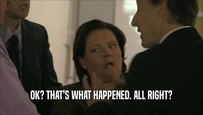 OK? THAT'S WHAT HAPPENED. ALL RIGHT?  