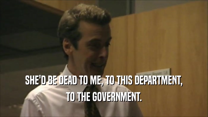 SHE'D BE DEAD TO ME, TO THIS DEPARTMENT, TO THE GOVERNMENT. 