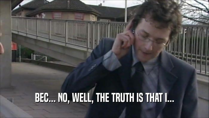 BEC... NO, WELL, THE TRUTH IS THAT I...  