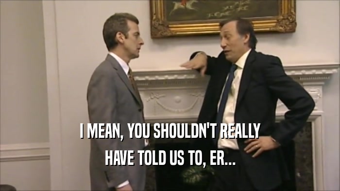 I MEAN, YOU SHOULDN'T REALLY HAVE TOLD US TO, ER... 