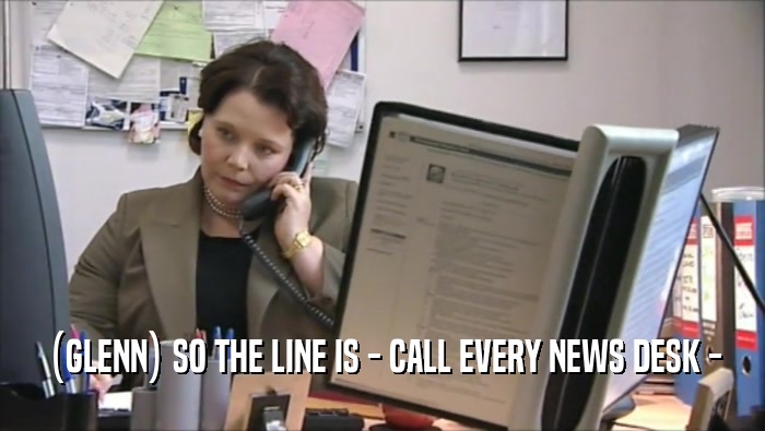 (GLENN) SO THE LINE IS - CALL EVERY NEWS DESK -
  