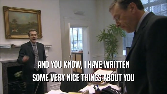 AND YOU KNOW, I HAVE WRITTEN SOME VERY NICE THINGS ABOUT YOU 