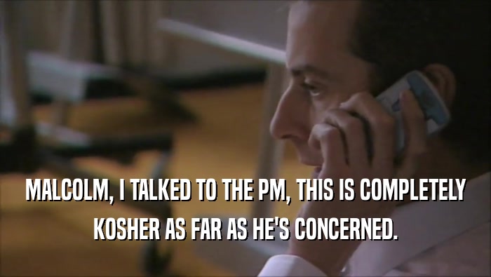 MALCOLM, I TALKED TO THE PM, THIS IS COMPLETELY KOSHER AS FAR AS HE'S CONCERNED. 