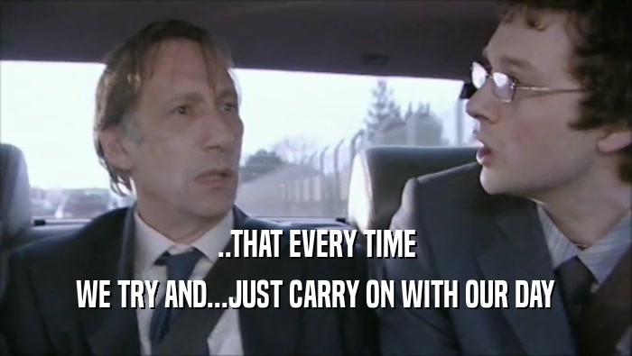 ..THAT EVERY TIME WE TRY AND...JUST CARRY ON WITH OUR DAY 