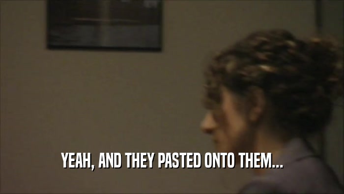 YEAH, AND THEY PASTED ONTO THEM...  