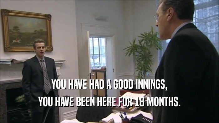 YOU HAVE HAD A GOOD INNINGS, YOU HAVE BEEN HERE FOR 18 MONTHS. 