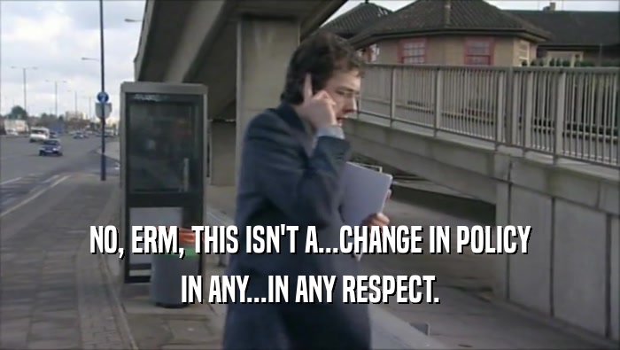 NO, ERM, THIS ISN'T A...CHANGE IN POLICY IN ANY...IN ANY RESPECT. 
