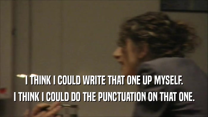 I THINK I COULD WRITE THAT ONE UP MYSELF. I THINK I COULD DO THE PUNCTUATION ON THAT ONE. 