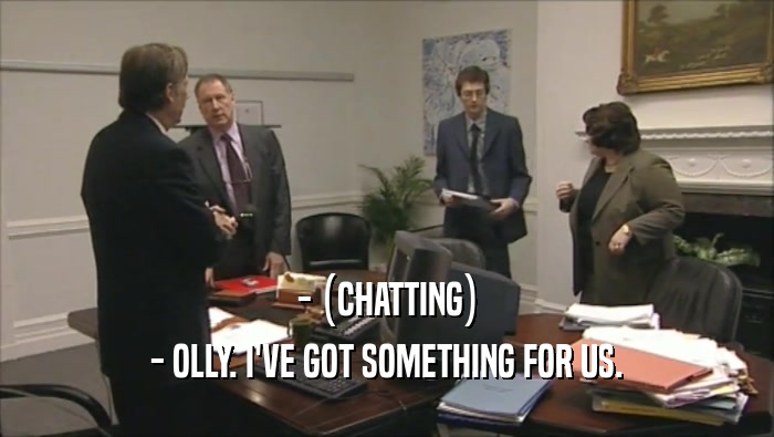 - (CHATTING) - OLLY. I'VE GOT SOMETHING FOR US. 