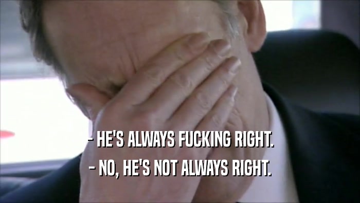 - HE'S ALWAYS FUCKING RIGHT. - NO, HE'S NOT ALWAYS RIGHT. 