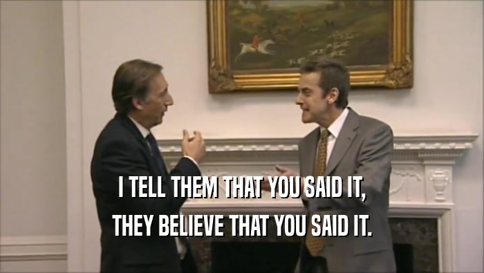 I TELL THEM THAT YOU SAID IT, THEY BELIEVE THAT YOU SAID IT. 