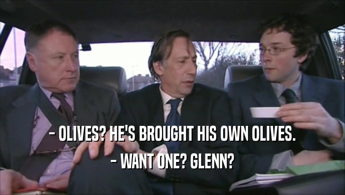 - OLIVES? HE'S BROUGHT HIS OWN OLIVES.
 - WANT ONE? GLENN?
 