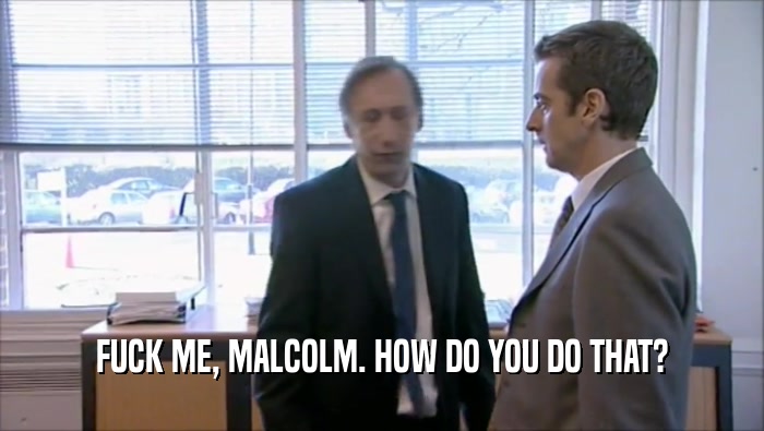 FUCK ME, MALCOLM. HOW DO YOU DO THAT?  