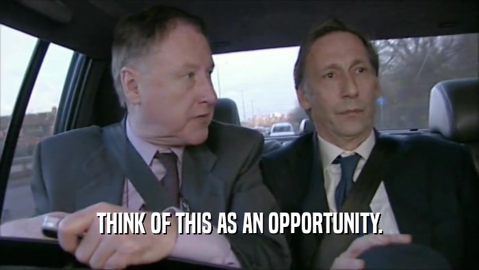 THINK OF THIS AS AN OPPORTUNITY.  