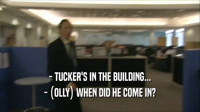 - TUCKER'S IN THE BUILDING... - (OLLY) WHEN DID HE COME IN? 