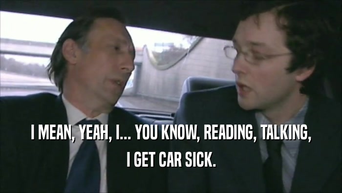 I MEAN, YEAH, I... YOU KNOW, READING, TALKING, I GET CAR SICK. 