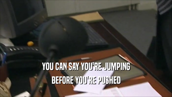 YOU CAN SAY YOU'RE JUMPING BEFORE YOU'RE PUSHED 