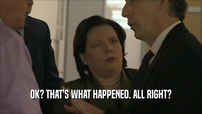 OK? THAT'S WHAT HAPPENED. ALL RIGHT?  