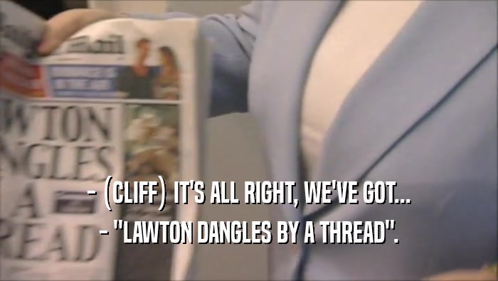 - (CLIFF) IT'S ALL RIGHT, WE'VE GOT... - ''LAWTON DANGLES BY A THREAD''. 