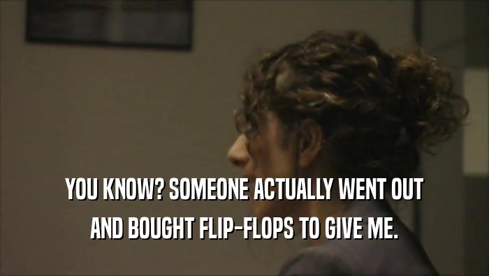 YOU KNOW? SOMEONE ACTUALLY WENT OUT AND BOUGHT FLIP-FLOPS TO GIVE ME. 