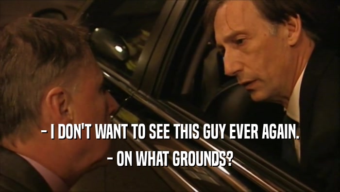 - I DON'T WANT TO SEE THIS GUY EVER AGAIN. - ON WHAT GROUNDS? 
