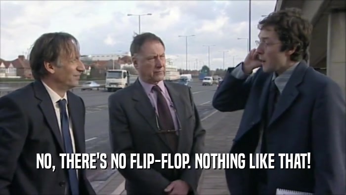 NO, THERE'S NO FLIP-FLOP. NOTHING LIKE THAT!  